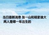 當(dāng)日最新消息 張一山和楊紫誰(shuí)大 兩人是哪一年出生的