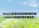 vivox23安裝未知應(yīng)用權(quán)限在哪（vivox23應(yīng)用權(quán)限在哪設(shè)置）