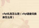 cfqt禮包怎么領(lǐng)（cfqt語音兌換券怎么得）