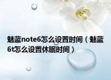 魅藍(lán)note6怎么設(shè)置時間（魅藍(lán)6t怎么設(shè)置休眠時間）