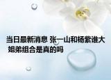 當(dāng)日最新消息 張一山和楊紫誰(shuí)大 姐弟組合是真的嗎