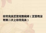 非常完美芷萱完整視頻（芷萱有沒有第二次上非常完美）