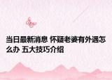 當(dāng)日最新消息 懷疑老婆有外遇怎么辦 五大技巧介紹