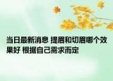 當(dāng)日最新消息 提眉和切眉哪個(gè)效果好 根據(jù)自己需求而定