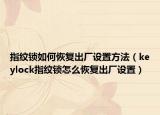 指紋鎖如何恢復(fù)出廠設(shè)置方法（keylock指紋鎖怎么恢復(fù)出廠設(shè)置）