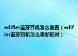 edifier藍(lán)牙耳機(jī)怎么重置（edifier藍(lán)牙耳機(jī)怎么重新配對）
