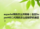 superhd耳機怎么開降噪（擊音SuperHD二代耳機怎么控制手機通話）