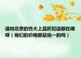 請(qǐng)問北京的各大上品折扣店都在哪呀（他們的價(jià)格都是統(tǒng)一的嗎）