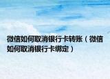 微信如何取消銀行卡轉(zhuǎn)賬（微信如何取消銀行卡綁定）