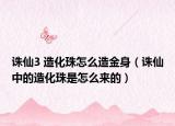 誅仙3 造化珠怎么造金身（誅仙中的造化珠是怎么來(lái)的）