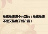 維樂維是哪個(gè)公司的（維樂維是不是又推出了新產(chǎn)品）