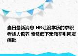 當(dāng)日最新消息 HR讓沒(méi)學(xué)歷的求職者找人包養(yǎng) 素質(zhì)低下無(wú)教養(yǎng)引網(wǎng)友痛批