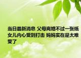 當(dāng)日最新消息 父母離婚不過(guò)一張紙女兒內(nèi)心受到打擊 媽媽實(shí)在是太難受了