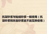 抗裂砂漿與粘結(jié)砂漿一起使用（抗裂砂漿和抹面砂漿能不能互換使用）
