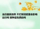 當(dāng)日最新消息 不打新冠疫苗會(huì)影響出行嗎 接種是免費(fèi)的嗎