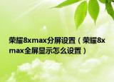 榮耀8xmax分屏設(shè)置（榮耀8xmax全屏顯示怎么設(shè)置）