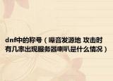 dnf中的稱號（噪音發(fā)源地 攻擊時有幾率出現(xiàn)服務(wù)器喇叭是什么情況）