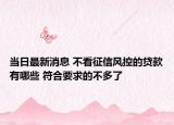 當日最新消息 不看征信風控的貸款有哪些 符合要求的不多了