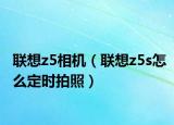 聯(lián)想z5相機（聯(lián)想z5s怎么定時拍照）