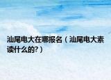 汕尾電大在哪報名（汕尾電大素讀什么的?）