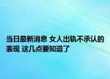 當(dāng)日最新消息 女人出軌不承認(rèn)的表現(xiàn) 這幾點(diǎn)要知道了
