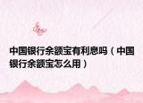 中國銀行余額寶有利息嗎（中國銀行余額寶怎么用）