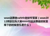 wwe送葬者vshhh地獄牢籠賽（wwe2012摔跤狂熱大賽HHH對(duì)戰(zhàn)送葬者時(shí)鐵籠降下的時(shí)候音樂是什么）