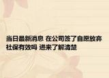 當(dāng)日最新消息 在公司簽了自愿放棄社保有效嗎 進(jìn)來了解清楚