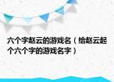 六個字趙云的游戲名（給趙云起個六個字的游戲名字）