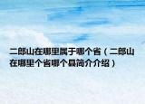 二郎山在哪里屬于哪個?。ǘ缮皆谀睦飩€省哪個縣簡介介紹）