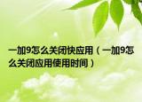 一加9怎么關(guān)閉快應(yīng)用（一加9怎么關(guān)閉應(yīng)用使用時(shí)間）