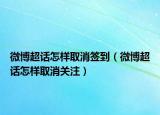 微博超話怎樣取消簽到（微博超話怎樣取消關(guān)注）