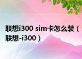 聯(lián)想i300 sim卡怎么裝（聯(lián)想-i300）