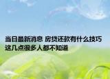當日最新消息 房貸還款有什么技巧 這幾點很多人都不知道