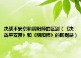 決戰(zhàn)平安京和陰陽師的區(qū)別（《決戰(zhàn)平安京》和《陰陽師》的區(qū)別是）
