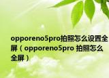 opporeno5pro拍照怎么設(shè)置全屏（opporeno5pro 拍照怎么全屏）
