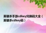 英雄殺手游cdkey兌換碼大全（英雄殺cdkey碼）