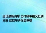 當(dāng)日最新消息 怎樣曬幸福又低調(diào)又好 這些句子盡顯幸福