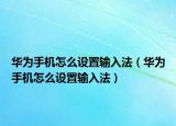 華為手機(jī)怎么設(shè)置輸入法（華為手機(jī)怎么設(shè)置輸入法）