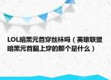 LOL暗黑元首穿絲襪嗎（英雄聯(lián)盟暗黑元首腿上穿的那個是什么）