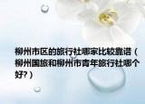 柳州市區(qū)的旅行社哪家比較靠譜（柳州國(guó)旅和柳州市青年旅行社哪個(gè)好?）