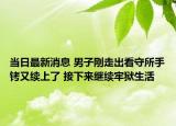 當(dāng)日最新消息 男子剛走出看守所手銬又續(xù)上了 接下來繼續(xù)牢獄生活