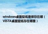 windows桌面壁紙是保存在哪（VISTA桌面壁紙存在哪里）