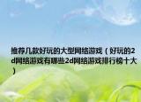 推薦幾款好玩的大型網(wǎng)絡(luò)游戲（好玩的2d網(wǎng)絡(luò)游戲有哪些2d網(wǎng)絡(luò)游戲排行榜十大）