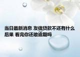 當日最新消息 友信貸款不還有什么后果 看完你還敢逾期嗎