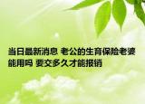 當(dāng)日最新消息 老公的生育保險(xiǎn)老婆能用嗎 要交多久才能報(bào)銷