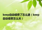 keep自動(dòng)續(xù)費(fèi)了怎么退（keep自動(dòng)續(xù)費(fèi)怎么關(guān)）