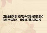 當(dāng)日最新消息 男子野外內(nèi)急找到隱蔽點(diǎn)如廁 半途抬頭一看傻眼了逃來(lái)得及嗎