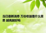 當(dāng)日最新消息 萬(wàn)份收益是什么意思 越高越好嗎