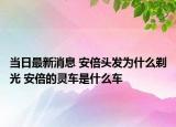 當(dāng)日最新消息 安倍頭發(fā)為什么剃光 安倍的靈車是什么車
